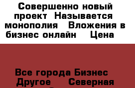 Совершенно новый проект. Называется “монополия“. Вложения в бизнес онлайн. › Цена ­ 0 - Все города Бизнес » Другое   . Северная Осетия